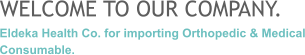 WELCOME TO OUR COMPANY. Eldeka Health Co. for importing Orthopedic & Medical Consumable.